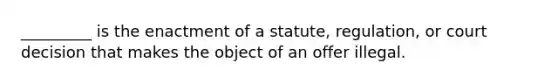 _________ is the enactment of a statute, regulation, or court decision that makes the object of an offer illegal.