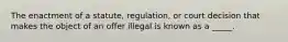 The enactment of a​ statute, regulation, or court decision that makes the object of an offer illegal is known as a​ _____.