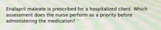 Enalapril maleate is prescribed for a hospitalized client. Which assessment does the nurse perform as a priority before administering the medication?