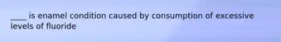 ____ is enamel condition caused by consumption of excessive levels of fluoride