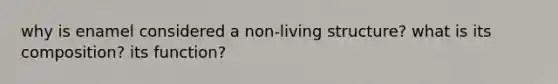 why is enamel considered a non-living structure? what is its composition? its function?