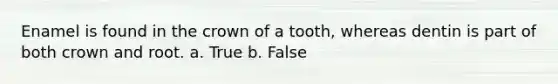 Enamel is found in the crown of a tooth, whereas dentin is part of both crown and root. a. True b. False