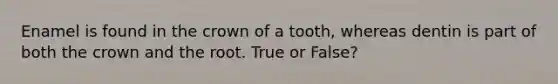 Enamel is found in the crown of a tooth, whereas dentin is part of both the crown and the root. True or False?