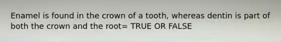 Enamel is found in the crown of a tooth, whereas dentin is part of both the crown and the root= TRUE OR FALSE