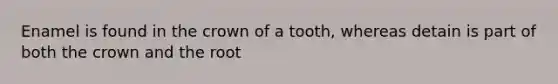 Enamel is found in the crown of a tooth, whereas detain is part of both the crown and the root