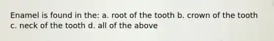 Enamel is found in the: a. root of the tooth b. crown of the tooth c. neck of the tooth d. all of the above