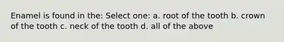 Enamel is found in the: Select one: a. root of the tooth b. crown of the tooth c. neck of the tooth d. all of the above