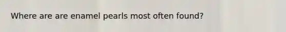 Where are are enamel pearls most often found?