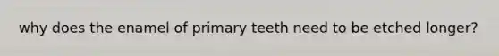 why does the enamel of primary teeth need to be etched longer?