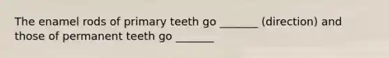 The enamel rods of primary teeth go _______ (direction) and those of permanent teeth go _______