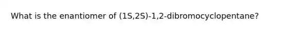 What is the enantiomer of (1S,2S)-1,2-dibromocyclopentane?