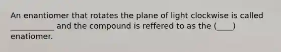 An enantiomer that rotates the plane of light clockwise is called ___________ and the compound is reffered to as the (____) enatiomer.