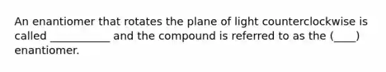 An enantiomer that rotates the plane of light counterclockwise is called ___________ and the compound is referred to as the (____) enantiomer.