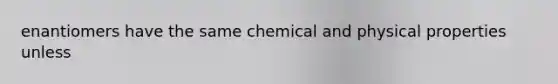 enantiomers have the same chemical and physical properties unless