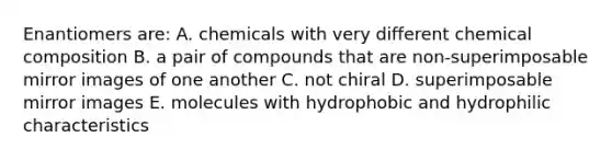 Enantiomers are: A. chemicals with very different chemical composition B. a pair of compounds that are non-superimposable mirror images of one another C. not chiral D. superimposable mirror images E. molecules with hydrophobic and hydrophilic characteristics