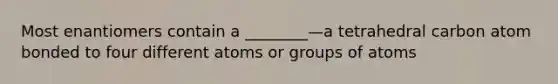 Most enantiomers contain a ________—a tetrahedral carbon atom bonded to four different atoms or groups of atoms