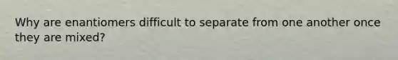 Why are enantiomers difficult to separate from one another once they are mixed?