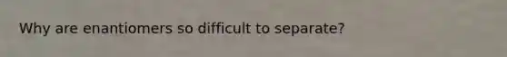 Why are enantiomers so difficult to separate?