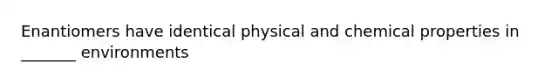 Enantiomers have identical physical and chemical properties in _______ environments