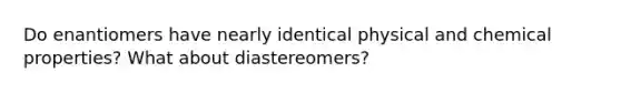 Do enantiomers have nearly identical physical and chemical properties? What about diastereomers?