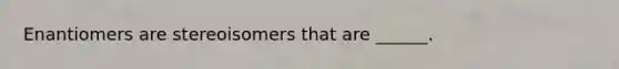 Enantiomers are stereoisomers that are ______.