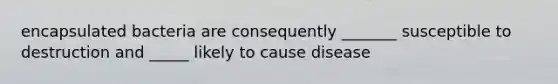 encapsulated bacteria are consequently _______ susceptible to destruction and _____ likely to cause disease