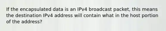 If the encapsulated data is an IPv4 broadcast packet, this means the destination IPv4 address will contain what in the host portion of the address?