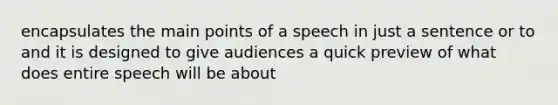 encapsulates the main points of a speech in just a sentence or to and it is designed to give audiences a quick preview of what does entire speech will be about