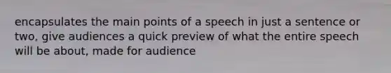 encapsulates the main points of a speech in just a sentence or two, give audiences a quick preview of what the entire speech will be about, made for audience