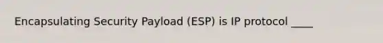 Encapsulating Security Payload (ESP) is IP protocol ____