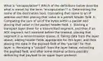 What is "encapsulation"? Which of the definitions below describe what is meant by the term "encapsulation"? a. Determining the name of the destination host, translating that name to an IP address and then placing that value in a packet header field. b. Computing the sum of all of the bytes within a packet and placing that value in the packet header field. c. Starting a transport layer timer for a transmitted segment, and then if an ACK segment isn't received before the timeout, placing that segment in a retransmission queue. d. Taking data from the layer above, adding header fields appropriate for this layer, and then placing the data in the payload field of the "packet" for that layer. e. Receiving a "packet" from the layer below, extracting the payload field, and after some internal actions possibly delivering that payload to an upper layer protocol.