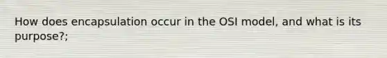 How does encapsulation occur in the OSI model, and what is its purpose?;