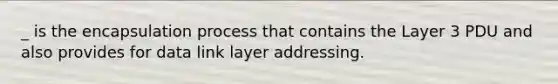 _ is the encapsulation process that contains the Layer 3 PDU and also provides for data link layer addressing.