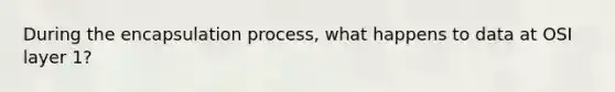 During the encapsulation process, what happens to data at OSI layer 1?