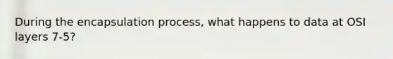 During the encapsulation process, what happens to data at OSI layers 7-5?