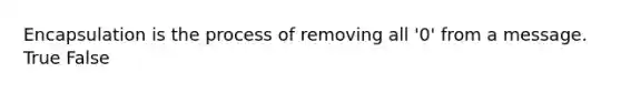 Encapsulation is the process of removing all '0' from a message. True False