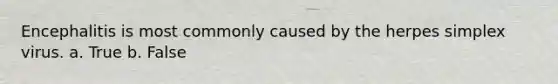 Encephalitis is most commonly caused by the herpes simplex virus. a. True b. False