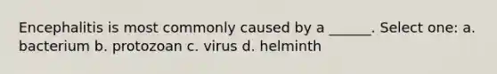 Encephalitis is most commonly caused by a ______. Select one: a. bacterium b. protozoan c. virus d. helminth