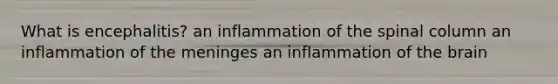 What is encephalitis? an inflammation of the spinal column an inflammation of <a href='https://www.questionai.com/knowledge/k36SqhoPCV-the-meninges' class='anchor-knowledge'>the meninges</a> an inflammation of <a href='https://www.questionai.com/knowledge/kLMtJeqKp6-the-brain' class='anchor-knowledge'>the brain</a>