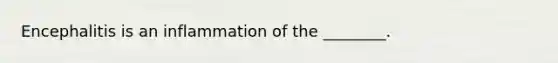 Encephalitis is an inflammation of the ________.