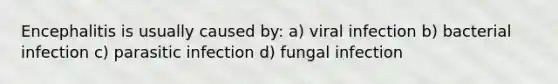 Encephalitis is usually caused by: a) viral infection b) bacterial infection c) parasitic infection d) fungal infection