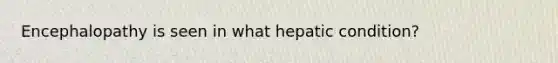 Encephalopathy is seen in what hepatic condition?