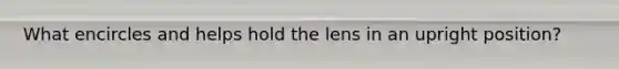 What encircles and helps hold the lens in an upright position?