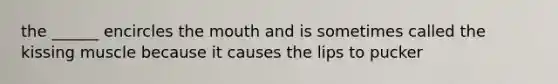 the ______ encircles the mouth and is sometimes called the kissing muscle because it causes the lips to pucker