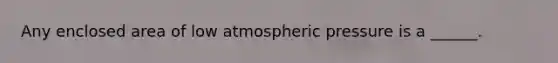 Any enclosed area of low atmospheric pressure is a ______.