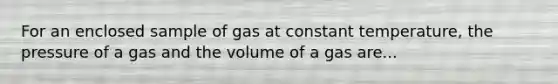 For an enclosed sample of gas at constant temperature, the pressure of a gas and the volume of a gas are...