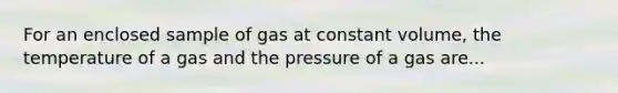 For an enclosed sample of gas at constant volume, the temperature of a gas and the pressure of a gas are...