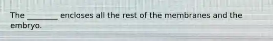The ________ encloses all the rest of the membranes and the embryo.