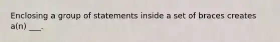 Enclosing a group of statements inside a set of braces creates a(n) ___.