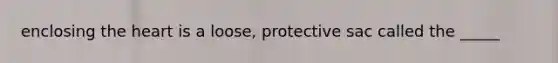 enclosing the heart is a loose, protective sac called the _____